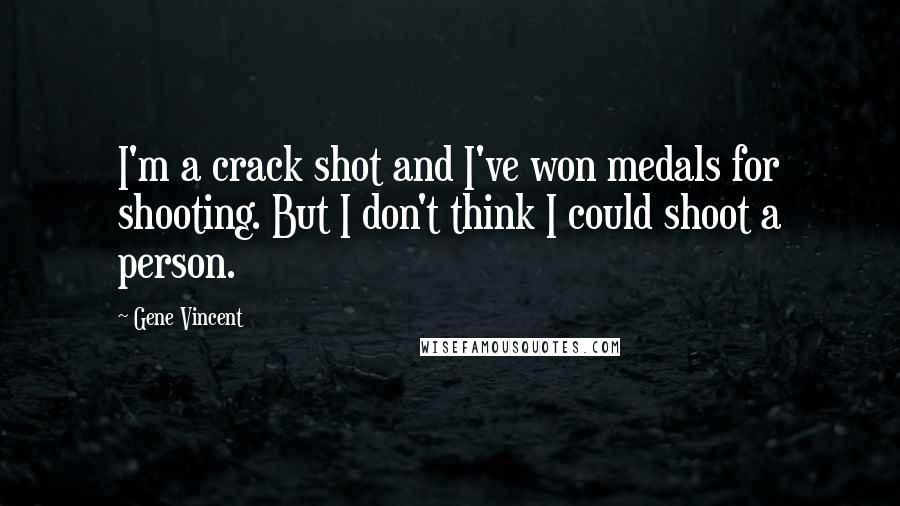 Gene Vincent quotes: I'm a crack shot and I've won medals for shooting. But I don't think I could shoot a person.