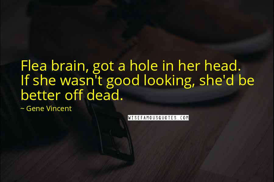 Gene Vincent quotes: Flea brain, got a hole in her head. If she wasn't good looking, she'd be better off dead.