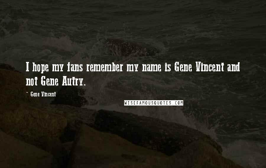 Gene Vincent quotes: I hope my fans remember my name is Gene Vincent and not Gene Autry.