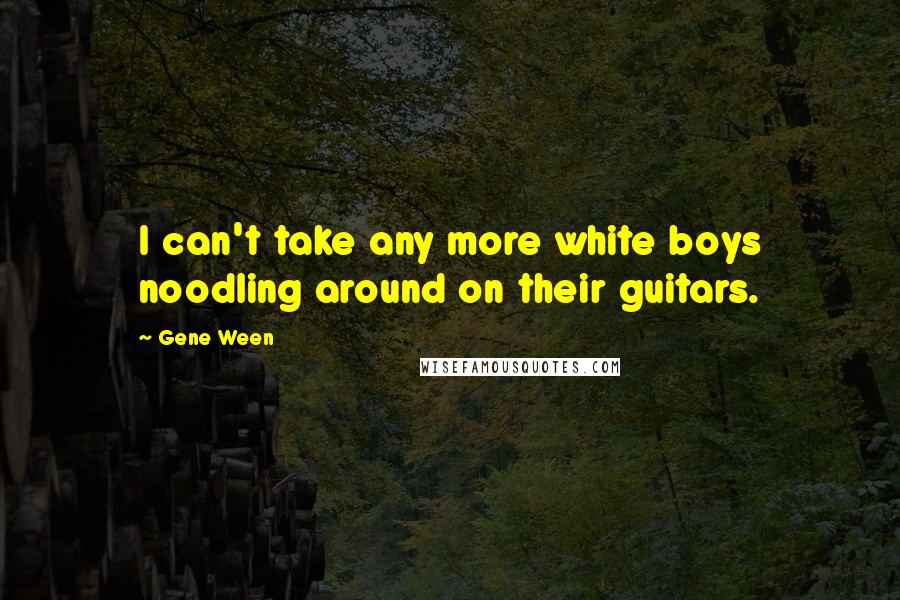 Gene Ween quotes: I can't take any more white boys noodling around on their guitars.