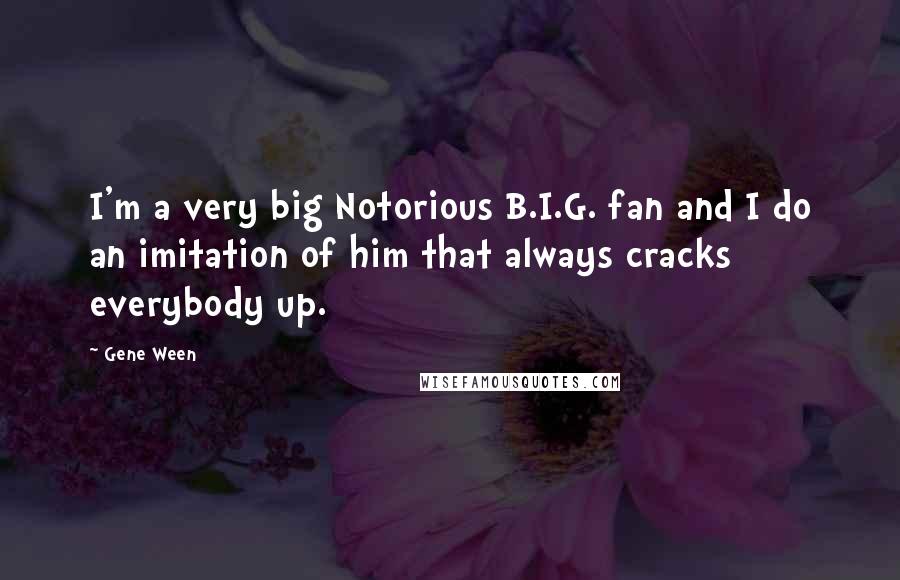 Gene Ween quotes: I'm a very big Notorious B.I.G. fan and I do an imitation of him that always cracks everybody up.