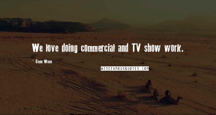 Gene Ween quotes: We love doing commercial and TV show work.