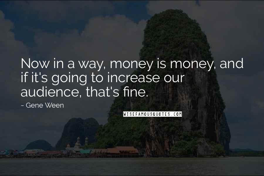 Gene Ween quotes: Now in a way, money is money, and if it's going to increase our audience, that's fine.