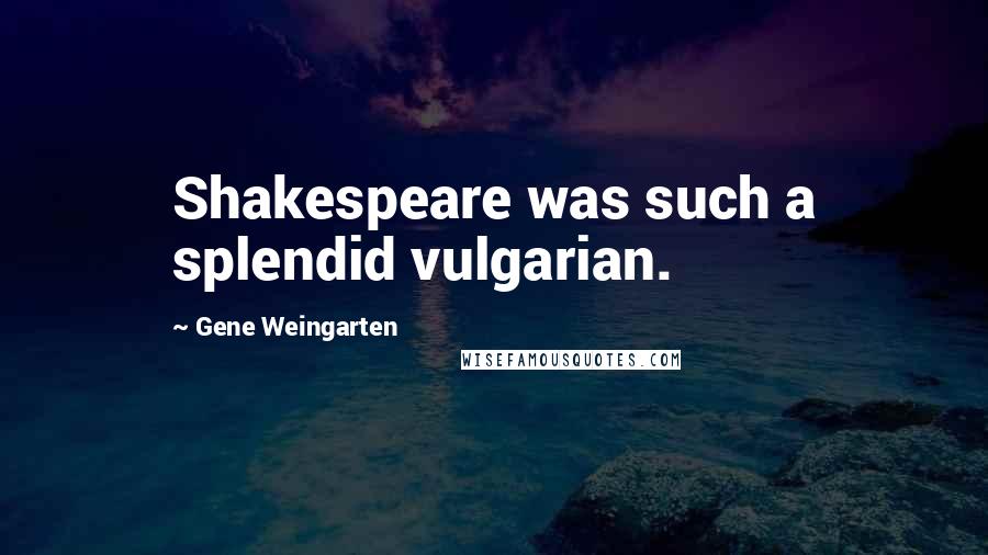 Gene Weingarten quotes: Shakespeare was such a splendid vulgarian.
