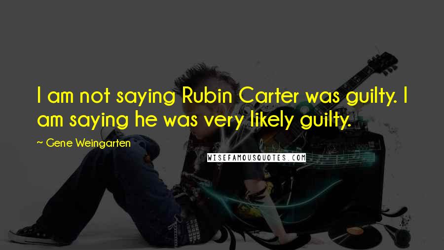 Gene Weingarten quotes: I am not saying Rubin Carter was guilty. I am saying he was very likely guilty.