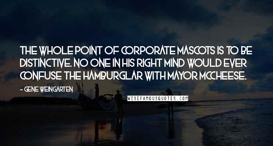 Gene Weingarten quotes: The whole point of corporate mascots is to be distinctive. No one in his right mind would ever confuse the Hamburglar with Mayor McCheese.