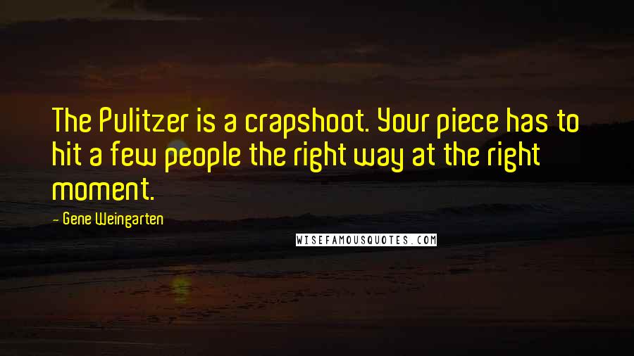 Gene Weingarten quotes: The Pulitzer is a crapshoot. Your piece has to hit a few people the right way at the right moment.