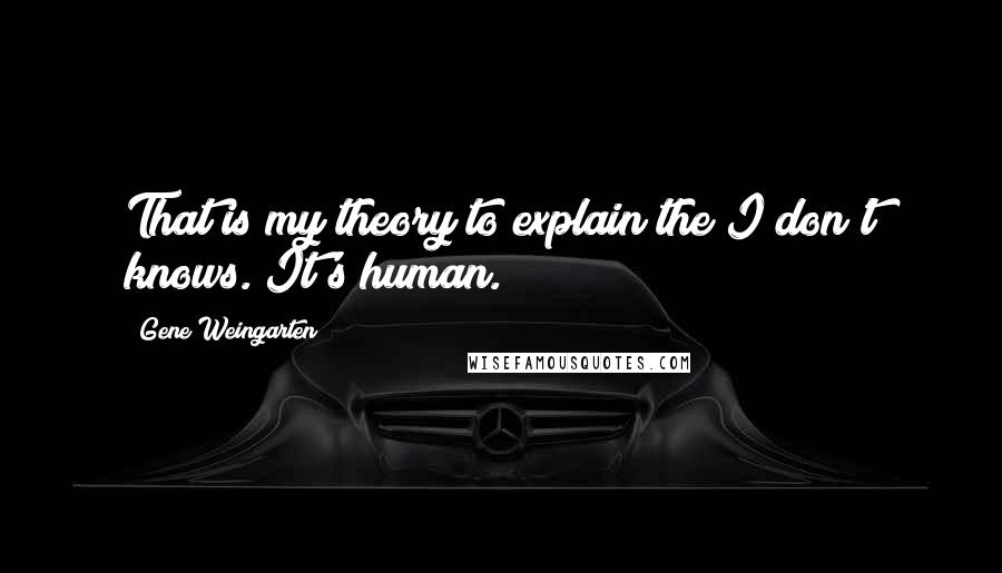 Gene Weingarten quotes: That is my theory to explain the I don't knows. It's human.