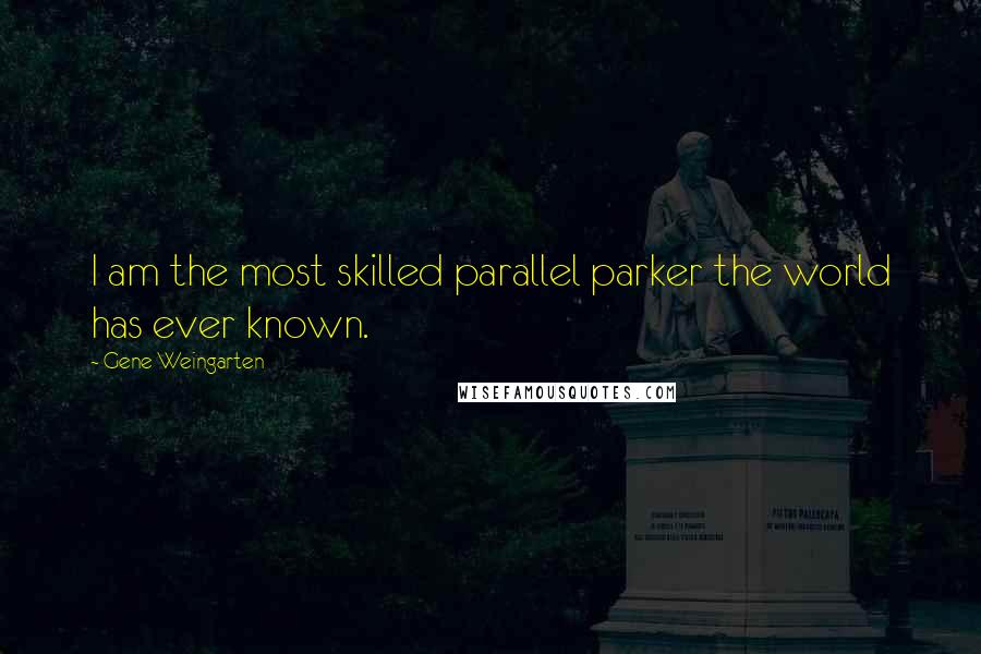 Gene Weingarten quotes: I am the most skilled parallel parker the world has ever known.