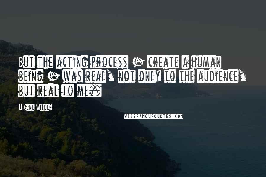 Gene Wilder quotes: But the acting process - create a human being - was real, not only to the audience, but real to me.