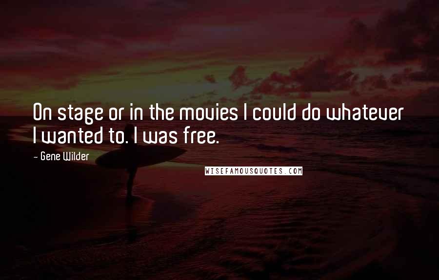 Gene Wilder quotes: On stage or in the movies I could do whatever I wanted to. I was free.