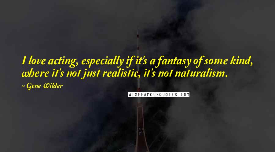 Gene Wilder quotes: I love acting, especially if it's a fantasy of some kind, where it's not just realistic, it's not naturalism.