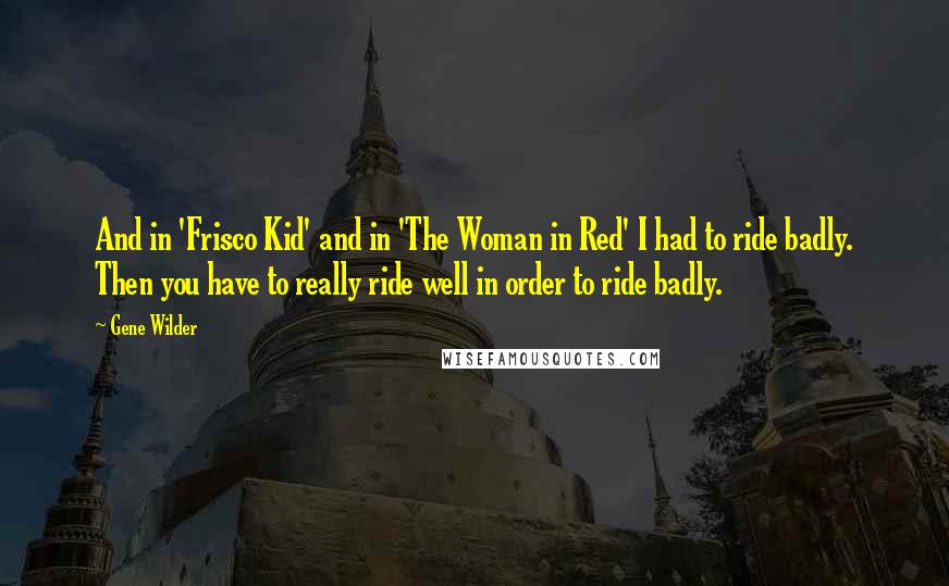 Gene Wilder quotes: And in 'Frisco Kid' and in 'The Woman in Red' I had to ride badly. Then you have to really ride well in order to ride badly.