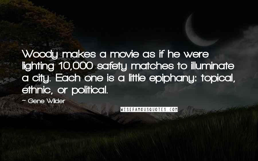 Gene Wilder quotes: Woody makes a movie as if he were lighting 10,000 safety matches to illuminate a city. Each one is a little epiphany: topical, ethnic, or political.