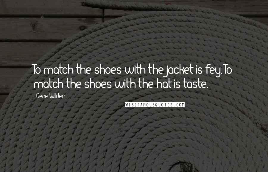 Gene Wilder quotes: To match the shoes with the jacket is fey. To match the shoes with the hat is taste.