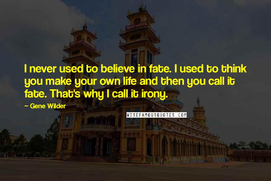 Gene Wilder quotes: I never used to believe in fate. I used to think you make your own life and then you call it fate. That's why I call it irony. Gene Wilder quotes: I never used to believe in fate. I used to think you make your own life and then you call it fate. That's why I call it irony.