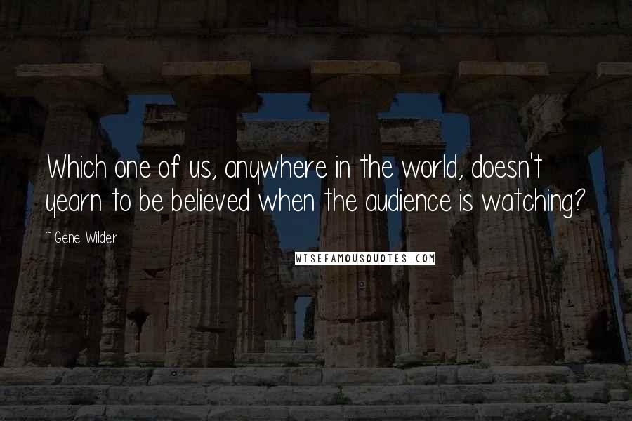 Gene Wilder quotes: Which one of us, anywhere in the world, doesn't yearn to be believed when the audience is watching?