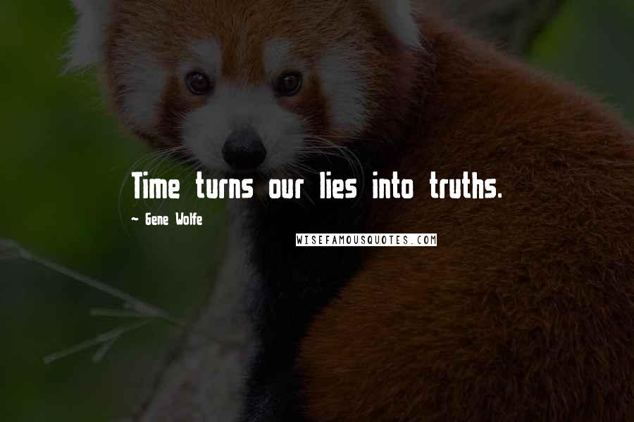 Gene Wolfe quotes: Time turns our lies into truths.