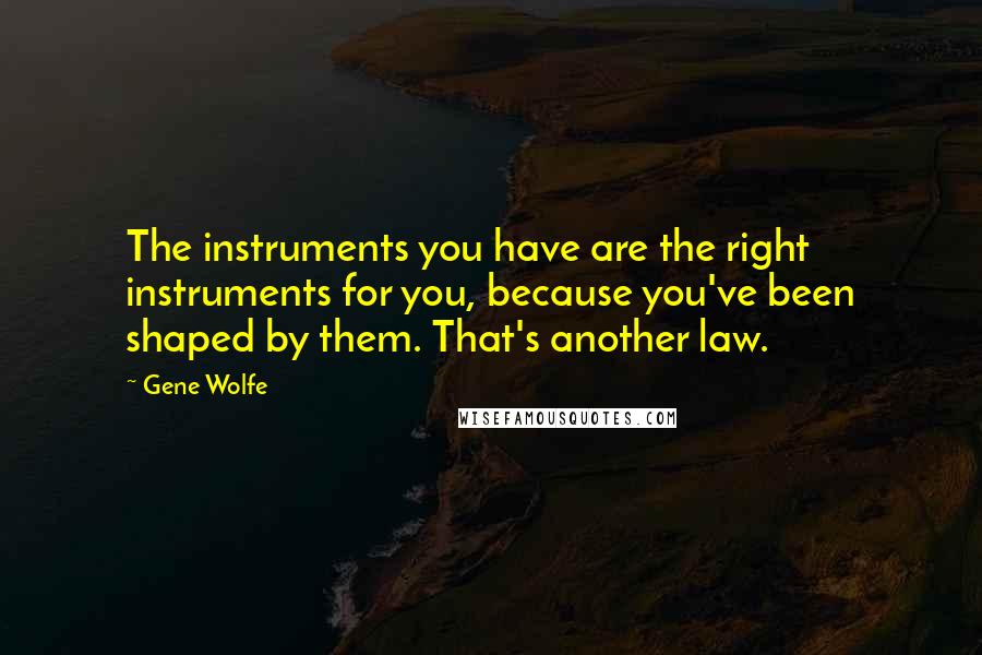 Gene Wolfe quotes: The instruments you have are the right instruments for you, because you've been shaped by them. That's another law.