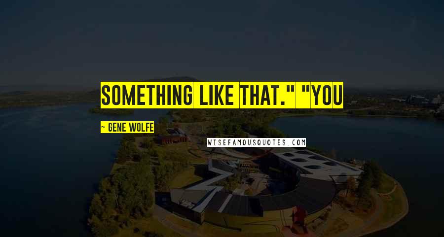 Gene Wolfe quotes: Something like that." "You