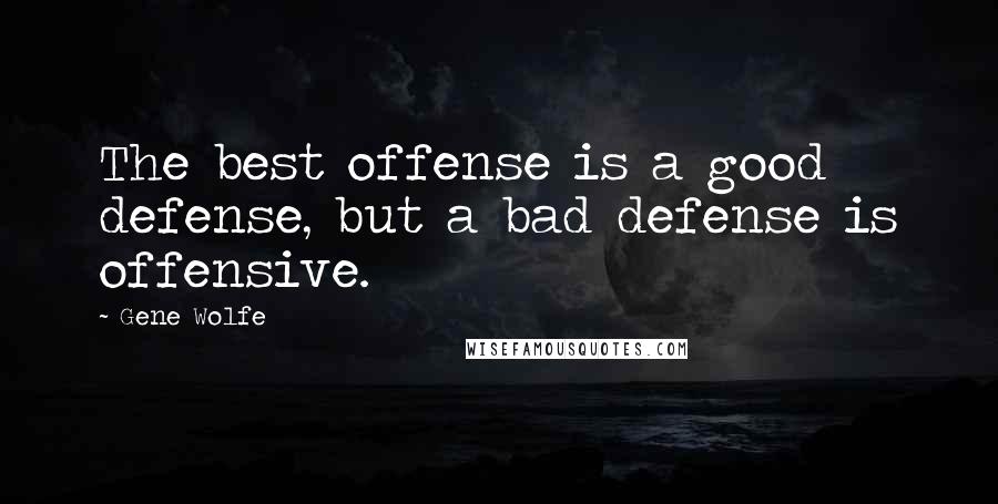 Gene Wolfe quotes: The best offense is a good defense, but a bad defense is offensive.