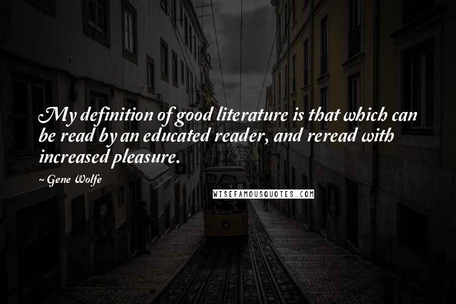 Gene Wolfe quotes: My definition of good literature is that which can be read by an educated reader, and reread with increased pleasure.