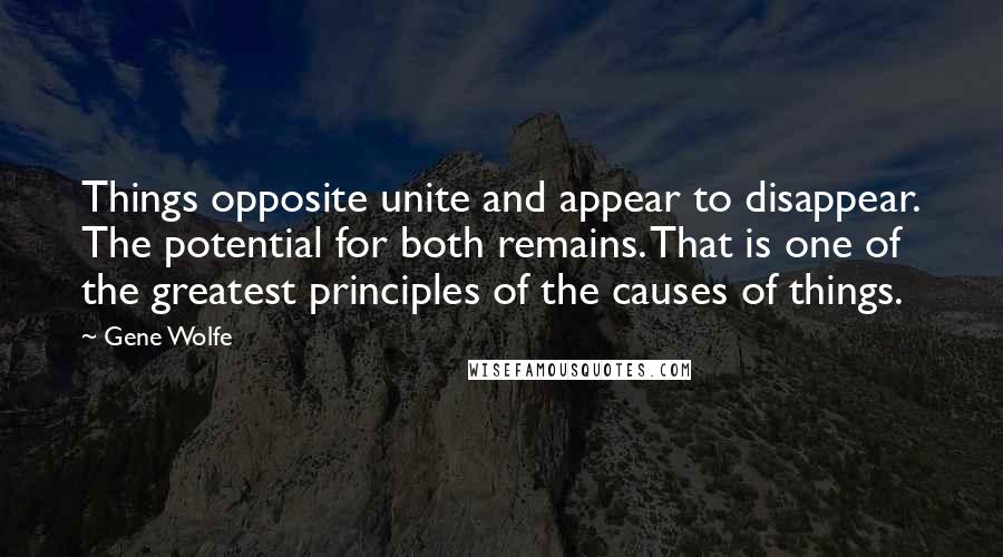 Gene Wolfe quotes: Things opposite unite and appear to disappear. The potential for both remains. That is one of the greatest principles of the causes of things.