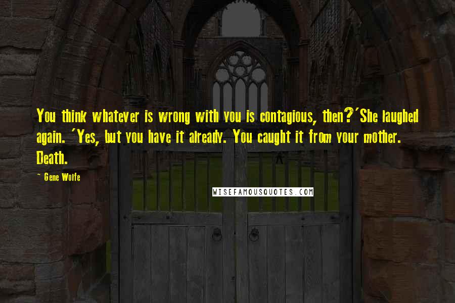 Gene Wolfe quotes: You think whatever is wrong with you is contagious, then?'She laughed again. 'Yes, but you have it already. You caught it from your mother. Death.