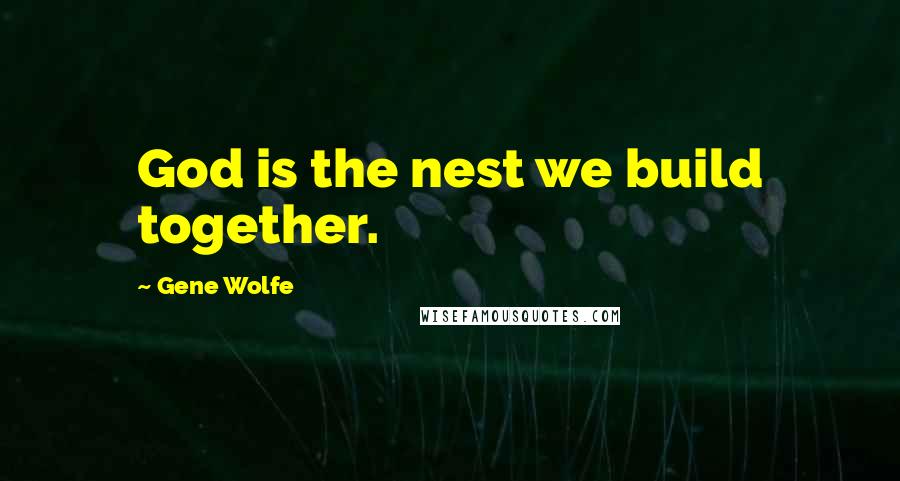 Gene Wolfe quotes: God is the nest we build together.