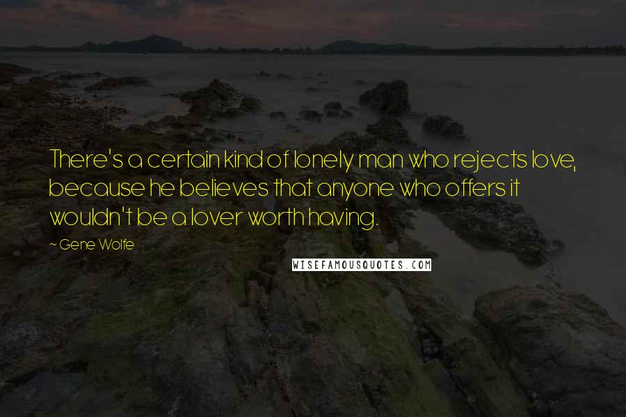 Gene Wolfe quotes: There's a certain kind of lonely man who rejects love, because he believes that anyone who offers it wouldn't be a lover worth having.