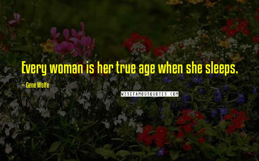 Gene Wolfe quotes: Every woman is her true age when she sleeps.