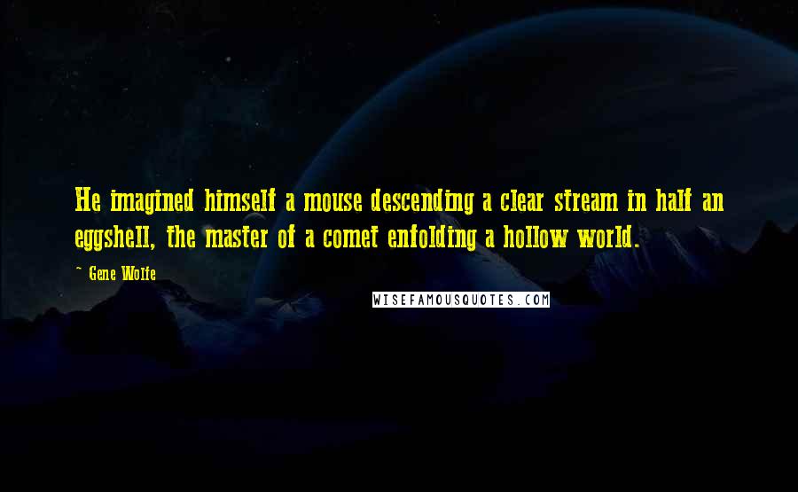 Gene Wolfe quotes: He imagined himself a mouse descending a clear stream in half an eggshell, the master of a comet enfolding a hollow world.