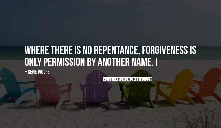 Gene Wolfe quotes: Where there is no repentance, forgiveness is only permission by another name. I