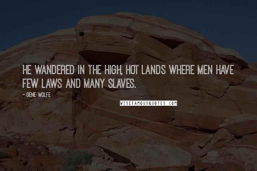 Gene Wolfe quotes: He wandered in the high, hot lands where men have few laws and many slaves.