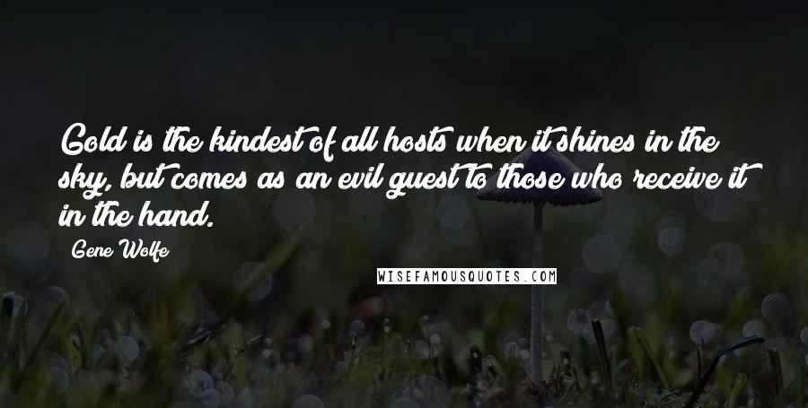 Gene Wolfe quotes: Gold is the kindest of all hosts when it shines in the sky, but comes as an evil guest to those who receive it in the hand.