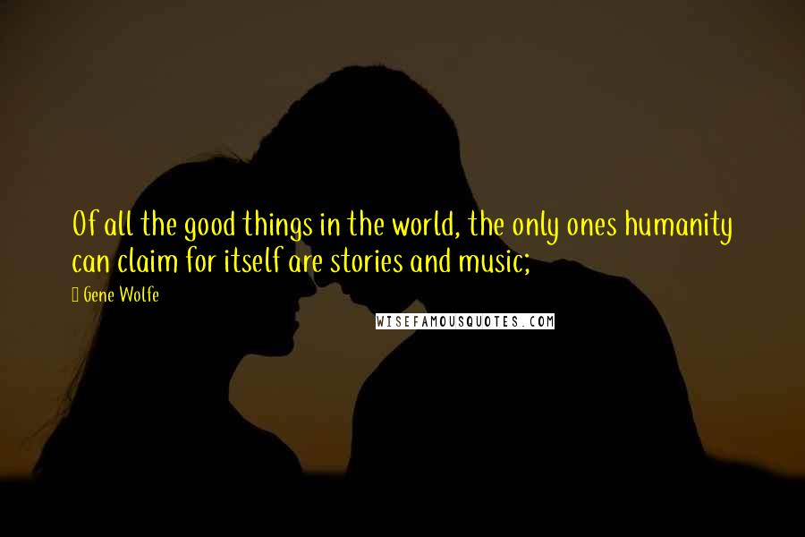 Gene Wolfe quotes: Of all the good things in the world, the only ones humanity can claim for itself are stories and music;