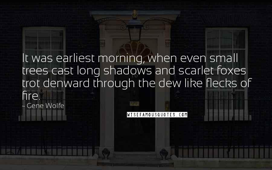 Gene Wolfe quotes: It was earliest morning, when even small trees cast long shadows and scarlet foxes trot denward through the dew like flecks of fire.