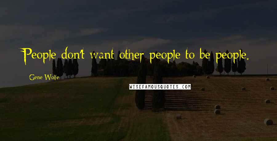 Gene Wolfe quotes: People don't want other people to be people.