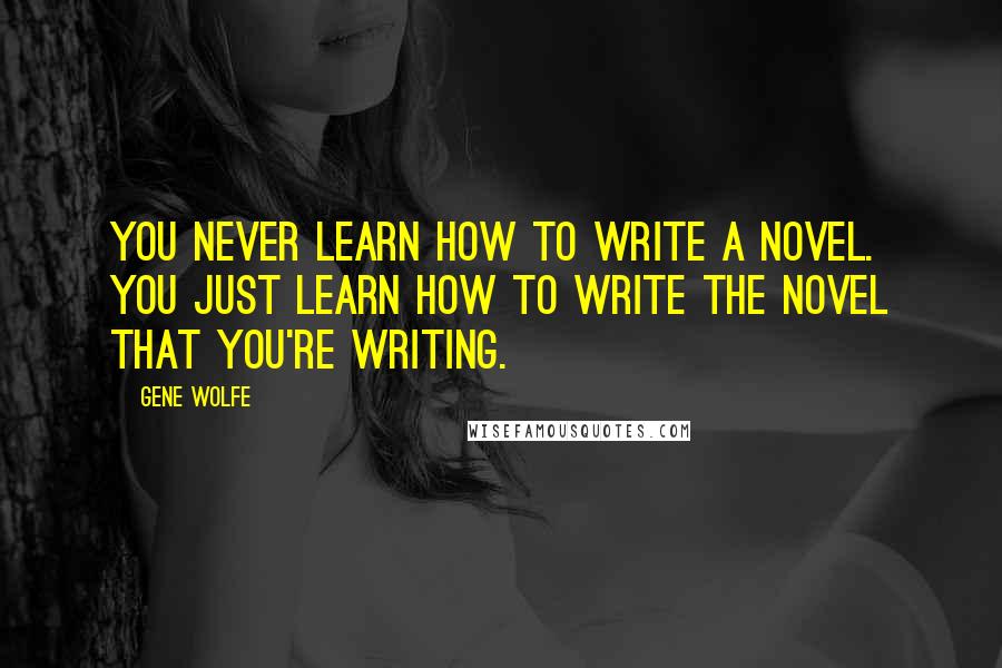 Gene Wolfe quotes: You never learn how to write a novel. You just learn how to write the novel that you're writing.