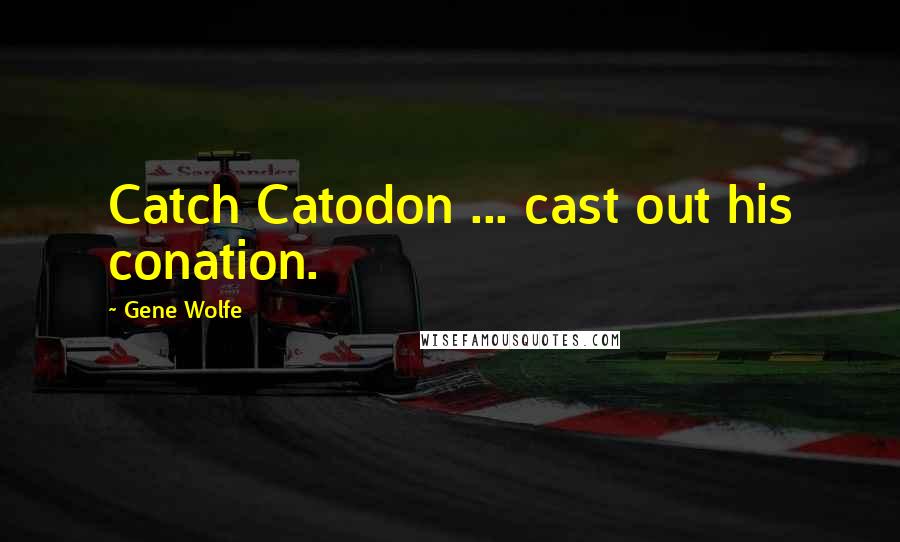 Gene Wolfe quotes: Catch Catodon ... cast out his conation.