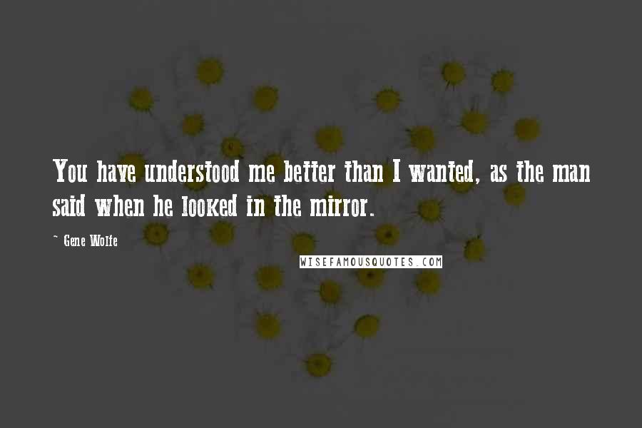 Gene Wolfe quotes: You have understood me better than I wanted, as the man said when he looked in the mirror.