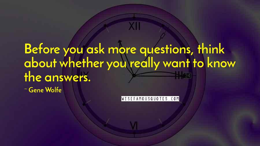 Gene Wolfe quotes: Before you ask more questions, think about whether you really want to know the answers.