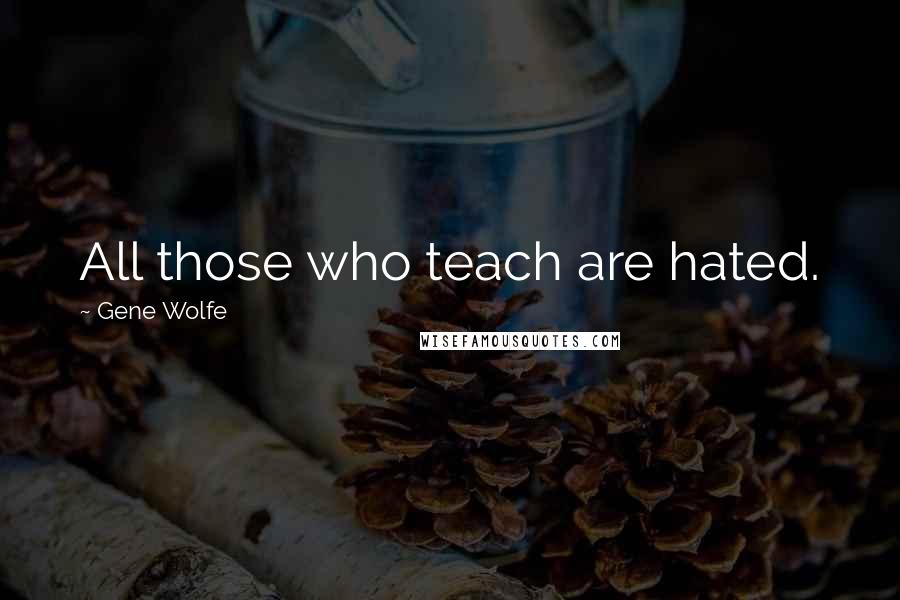 Gene Wolfe quotes: All those who teach are hated.