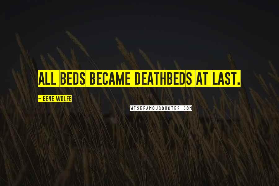 Gene Wolfe quotes: All beds became deathbeds at last.