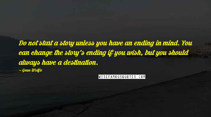 Gene Wolfe quotes: Do not start a story unless you have an ending in mind. You can change the story's ending if you wish, but you should always have a destination.