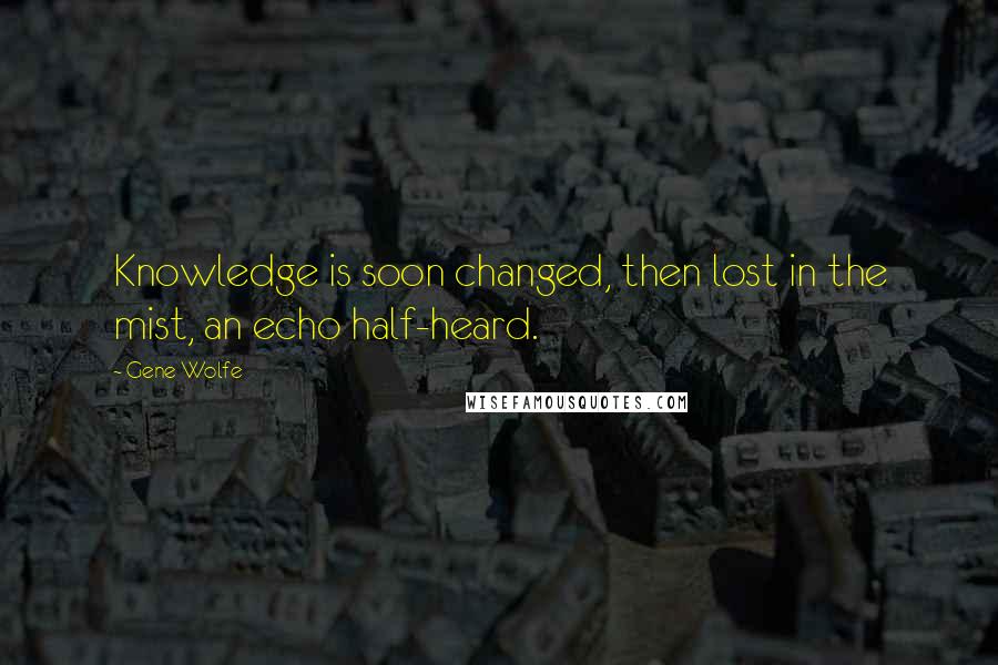 Gene Wolfe quotes: Knowledge is soon changed, then lost in the mist, an echo half-heard.