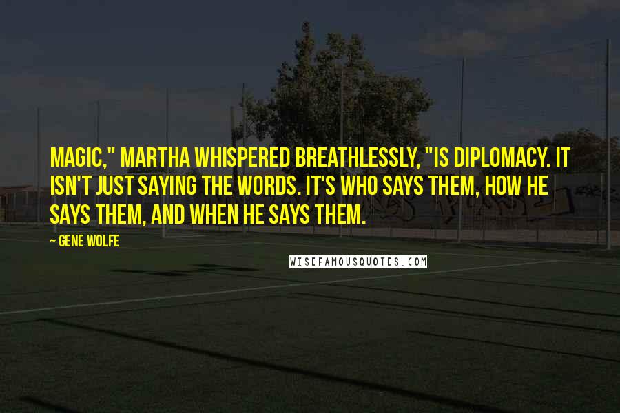 Gene Wolfe quotes: Magic," Martha whispered breathlessly, "is diplomacy. It isn't just saying the words. It's who says them, how he says them, and when he says them.