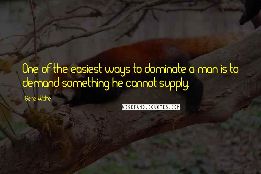 Gene Wolfe quotes: One of the easiest ways to dominate a man is to demand something he cannot supply.