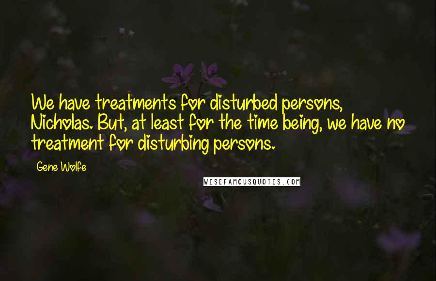 Gene Wolfe quotes: We have treatments for disturbed persons, Nicholas. But, at least for the time being, we have no treatment for disturbing persons.