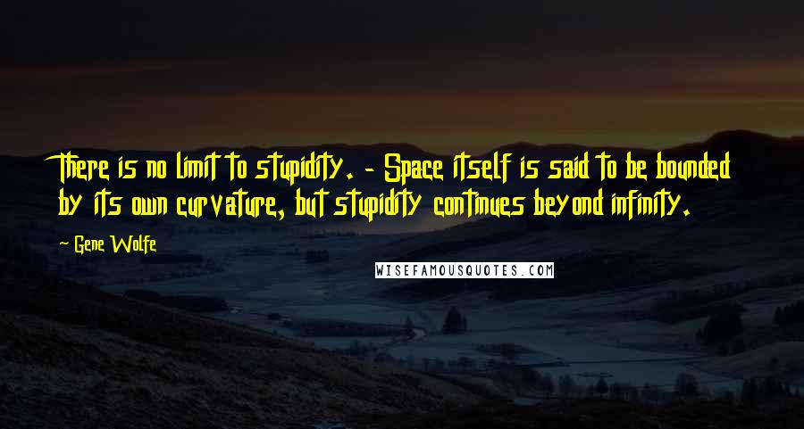 Gene Wolfe quotes: There is no limit to stupidity. - Space itself is said to be bounded by its own curvature, but stupidity continues beyond infinity.